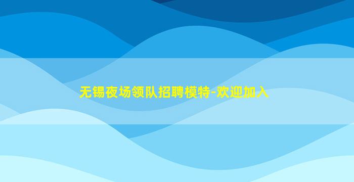 无锡夜场领队招聘模特-欢迎加入